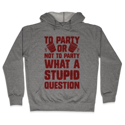 To Party Or Not To Party What A Stupid Question Hooded Sweatshirt