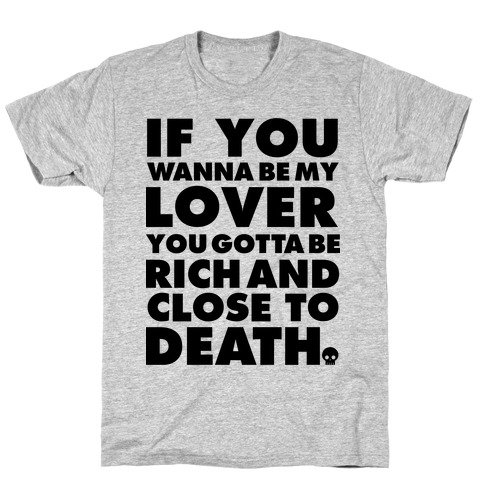 If You Wanna Be My Lover You Gotta Be Rich and Close to Death T-Shirt
