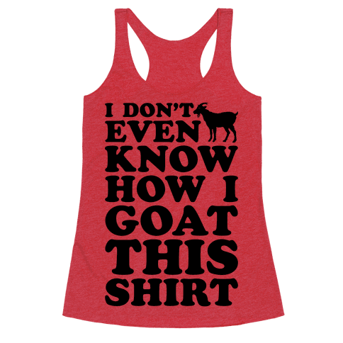 I Don't Even Know How I Goat This Shirt - Racerback Tank Tops - HUMAN