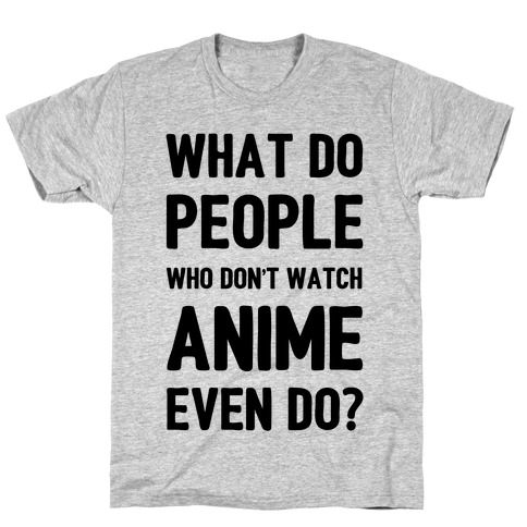 What Do People Who Don't Watch Anime Even Do? T-Shirt