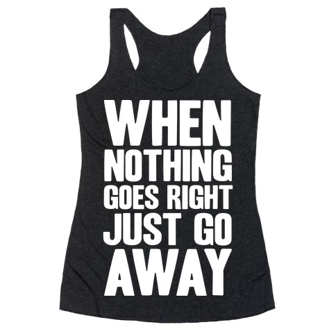 When Nothing Goes Right Just Go Away Racerback Tank Top