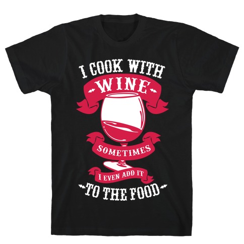 I Cook With Wine Sometimes I Even Add it to the Food T-Shirt