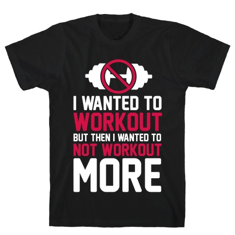 I Wanted To Workout But Then I Wanted To Not Workout More T-Shirt