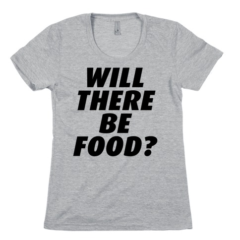 Will There Be Food? Womens T-Shirt