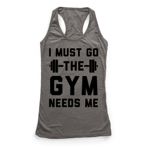 I Must Go. The Gym Needs Me - Racerback Tank Tops - HUMAN