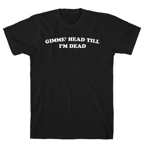 Gimme' Head Till I'm Dead T-Shirt