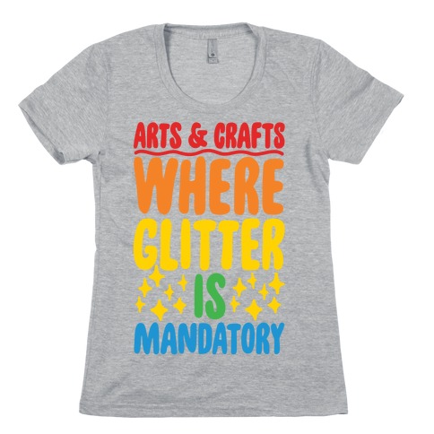 Arts and Crafts Where Glitter Is Mandatory Womens T-Shirt