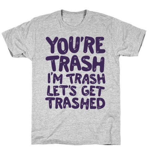 You're Trash I'm Trash Let's Get Trashed T-Shirt