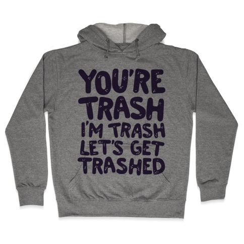 You're Trash I'm Trash Let's Get Trashed Hooded Sweatshirt