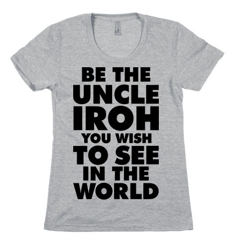 Be The Uncle Iroh You Wish To See In The World Womens T-Shirt