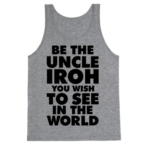 Be The Uncle Iroh You Wish To See In The World Tank Top