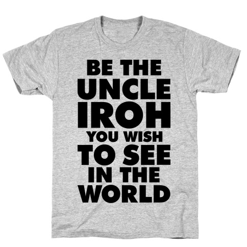Be The Uncle Iroh You Wish To See In The World T-Shirt