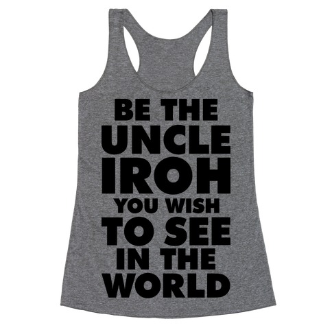 Be The Uncle Iroh You Wish To See In The World Racerback Tank Top