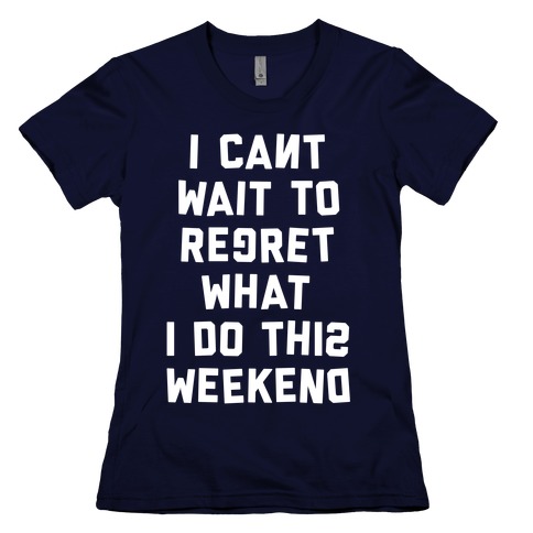 I Can T Wait To Regret What I Do This Weekend T Shirts Lookhuman