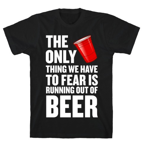 The Only Thing We Have to Fear is Running Out of Beer! T-Shirt