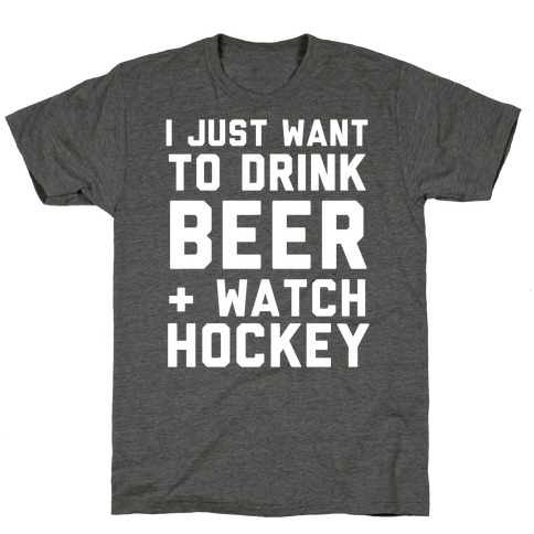 I Just Want To Drink Beer And Watch Hockey T-Shirt