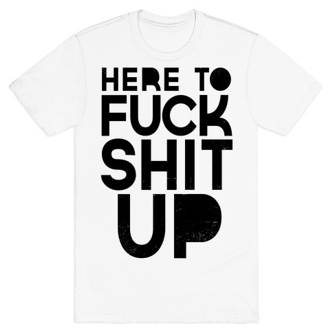 Here to F*** Shit Up T-Shirt