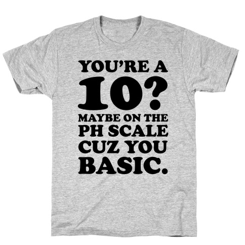 You're a 10? Maybe On a PH Scale Cuz You Basic T-Shirt