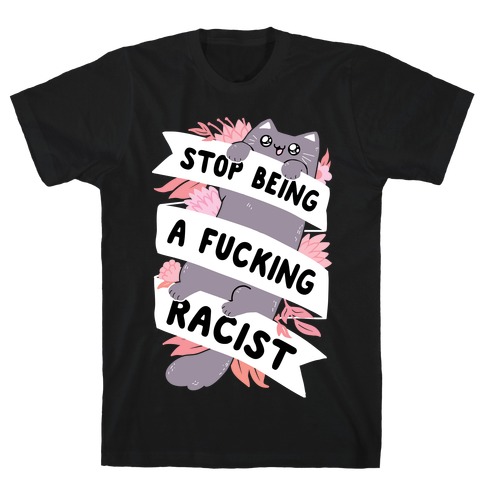 Stop Being A F***ing Racist T-Shirt