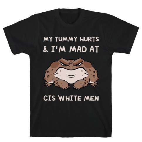 My Tummy Hurts & I'm Mad At Cis White Men T-Shirt