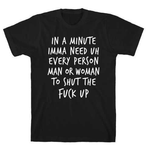 IN A MINUTE IMMA NEED uh EVERY PERSON MAN OR WOMAN TO SHUT THE F*** UP T-Shirt
