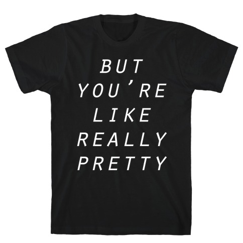 But You're Like Really Pretty T-Shirt