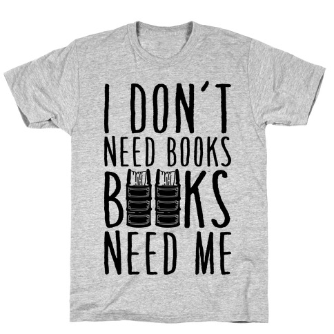 I Don't Need Books, Books Need Me T-Shirts | LookHUMAN