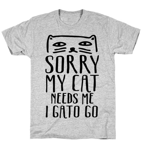 Sorry My Cat Needs Me I Gato Go T-Shirt
