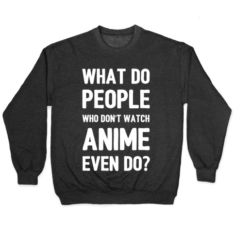 What Do People Who Don't Watch Anime Even Do? Pullovers | LookHUMAN