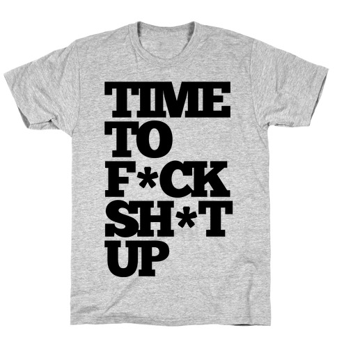 Time To F*ck Shit Up T-Shirt