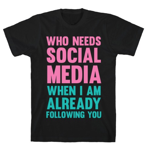 Who Needs Social Media When I Am Already Following You? T-Shirt