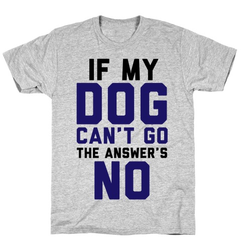 If My Dog Can't Go The Answer's No T-Shirt