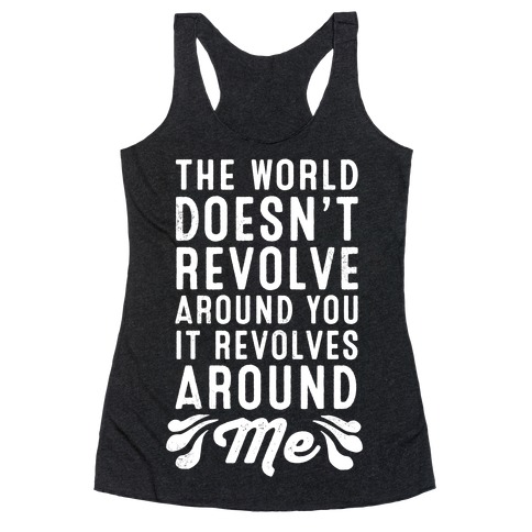 The World Doesn't Revolve Around You. It Revolves Around Me! Racerback ...
