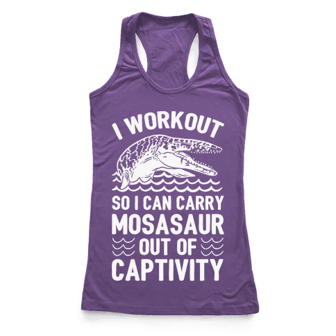I Workout So I Can Carry Mosasaur Out Of Captivity Racerback Tank ...