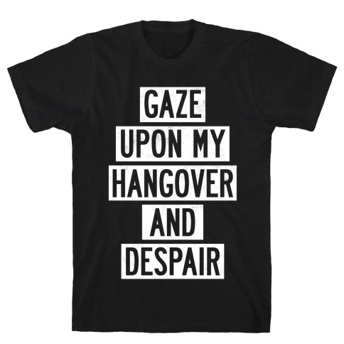 Gaze Upon My Hangover And Despair T-Shirt