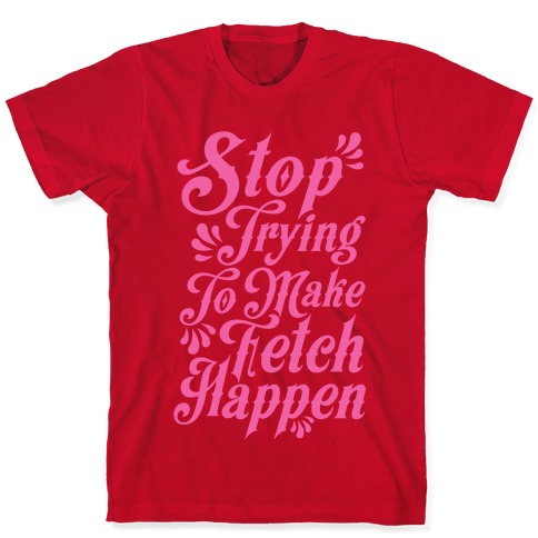 Mean Girls Stop Trying To Make Fetch Happen shirt, hoodie, sweater,  longsleeve and V-neck T-shirt