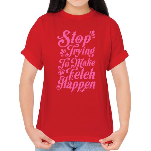 Mean Girls Stop Trying To Make Fetch Happen shirt, hoodie, sweater,  longsleeve and V-neck T-shirt