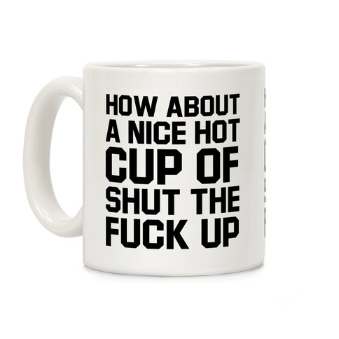 How about a Nice Hot Cup of Shut the F*** Up Coffee Mug