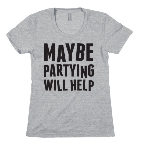 Maybe Partying Will Help Womens T-Shirt