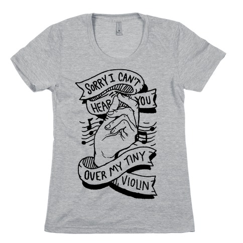Sorry I Can't Hear You Over My Tiny Violin Womens T-Shirt