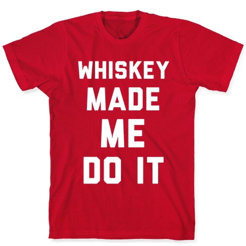 whiskey made me do it t shirt