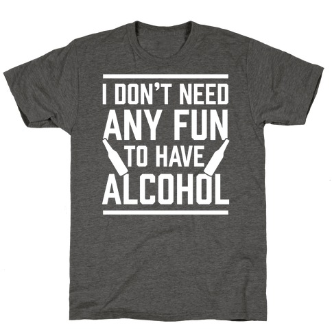 I Don't Need Any Fun To Have Alcohol T-Shirt