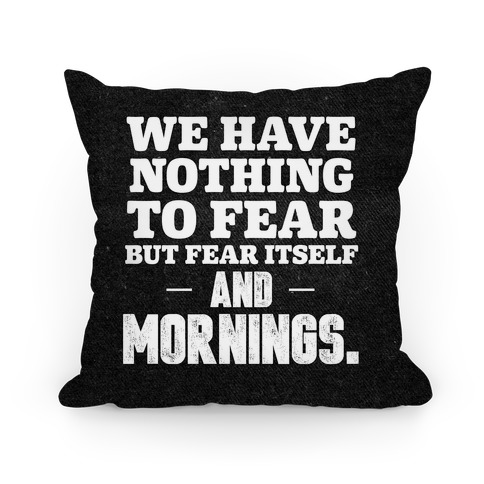 We Have Nothing To Fear But Fear Itself... And Mornings Pillow