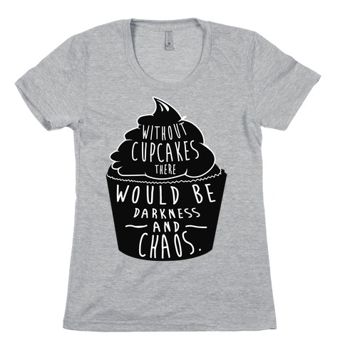 Without Cupcakes There Would Be Darkness and Chaos Womens T-Shirt