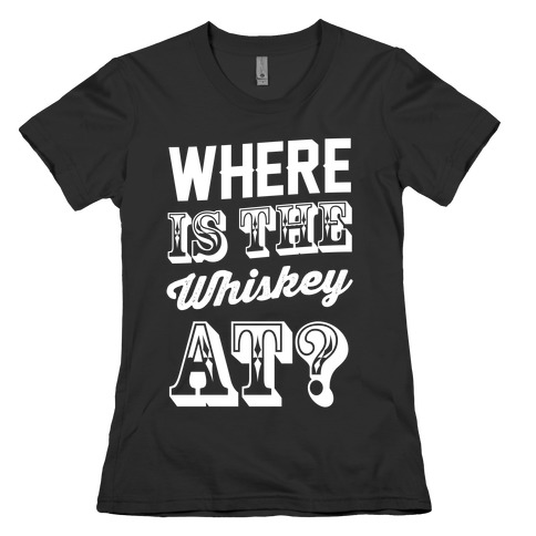 Where Is The Whiskey At? Womens T-Shirt