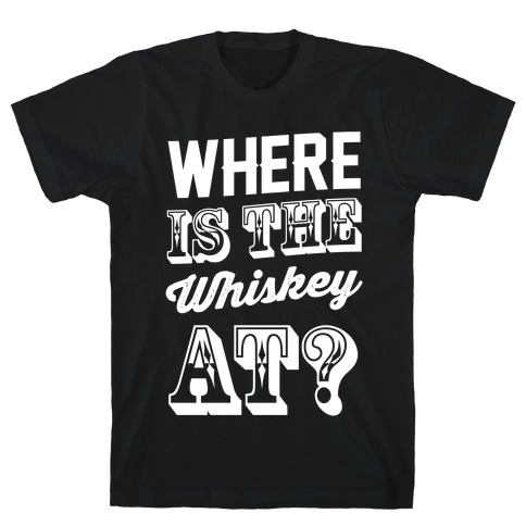 Where Is The Whiskey At? T-Shirt
