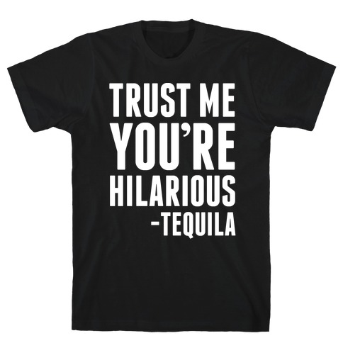 Trust Me You're Hilarious -Tequila T-Shirt
