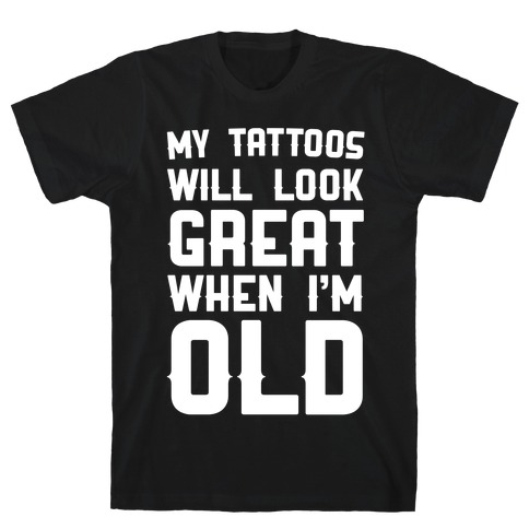My Tattoos Will Look Great When I'm Old T-Shirt