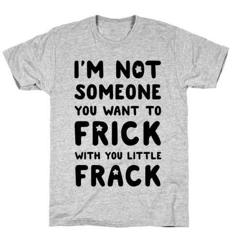 I'm Not Someone You Want to Frick With You Little Frack T-Shirt