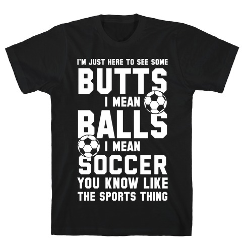 I'm Just Here To See Some Butts, I Mean Balls, I Mean Soccer T-Shirt